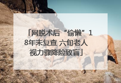 网脱术后“偷懒”18年未复查 六旬老人视力骤降险致盲
