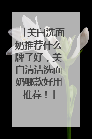 美白洗面奶推荐什么牌子好，美白清洁洗面奶哪款好用推荐！