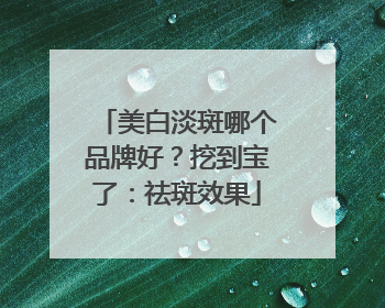 美白淡斑哪个品牌好？挖到宝了：祛斑效果