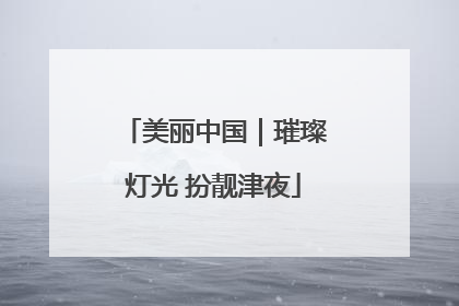 美丽中国｜璀璨灯光 扮靓津夜