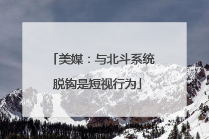 美媒：与北斗系统脱钩是短视行为