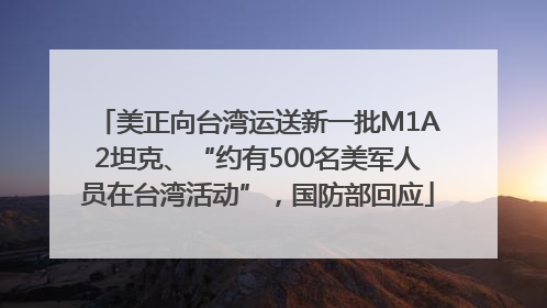 美正向台湾运送新一批M1A2坦克、“约有500名美军人员在台湾活动”，国防部回应