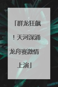 群龙狂飙！天河深涌龙舟赛激情上演