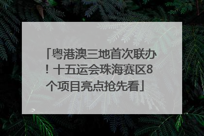 粤港澳三地首次联办！十五运会珠海赛区8个项目亮点抢先看