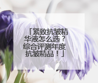 紧致抗皱精华液怎么选？综合评测年度抗皱精品！