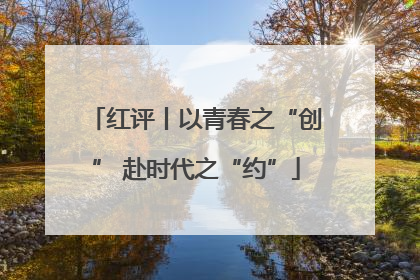 红评丨以青春之“创” 赴时代之“约”