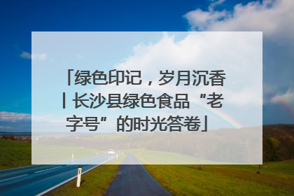 绿色印记，岁月沉香丨长沙县绿色食品“老字号”的时光答卷
