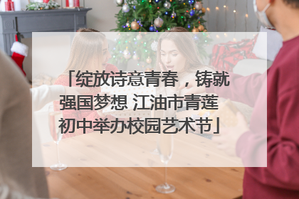 绽放诗意青春，铸就强国梦想 江油市青莲初中举办校园艺术节