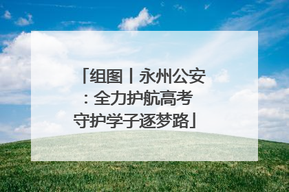 组图丨永州公安：全力护航高考 守护学子逐梦路
