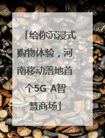 给你沉浸式购物体验，河南移动落地首个5G-A智慧商场