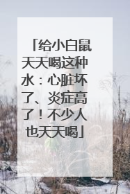 给小白鼠天天喝这种水：心脏坏了、炎症高了！不少人也天天喝