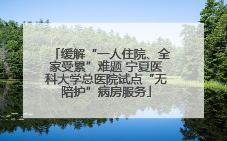 缓解“一人住院、全家受累”难题 宁夏医科大学总医院试点“无陪护”病房服务