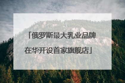 俄罗斯最大乳业品牌在华开设首家旗舰店