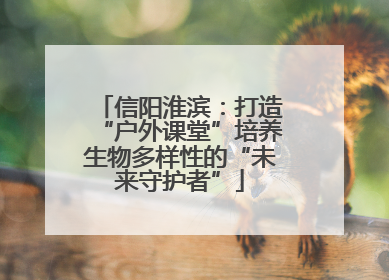 信阳淮滨：打造“户外课堂”培养生物多样性的“未来守护者”