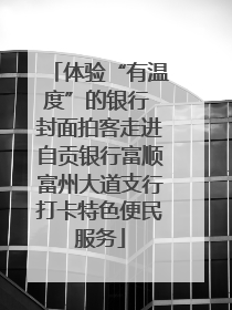 体验“有温度”的银行 封面拍客走进自贡银行富顺富州大道支行打卡特色便民服务
