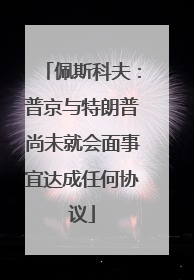 佩斯科夫：普京与特朗普尚未就会面事宜达成任何协议