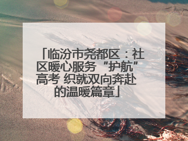 临汾市尧都区：社区暖心服务“护航”高考 织就双向奔赴的温暖篇章