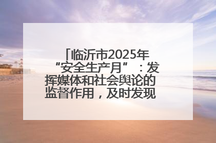 临沂市2025年“安全生产月”：发挥媒体和社会舆论的监督作用，及时发现并消除安全隐患