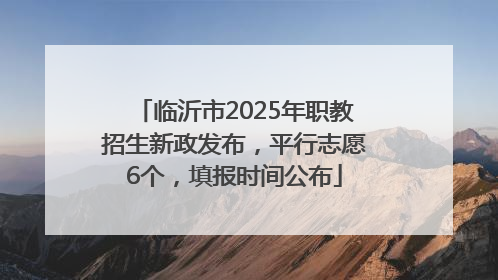 临沂市2025年职教招生新政发布，平行志愿6个，填报时间公布