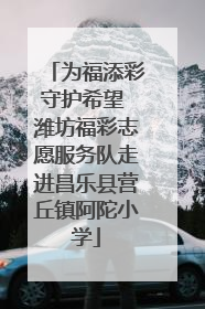 为福添彩守护希望 潍坊福彩志愿服务队走进昌乐县营丘镇阿陀小学