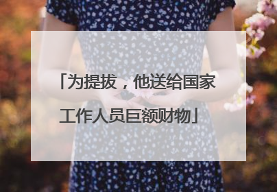 为提拔，他送给国家工作人员巨额财物