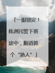 一眼锁定！株洲民警下班途中，顺道抓个“熟人”