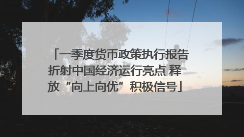 一季度货币政策执行报告折射中国经济运行亮点 释放“向上向优”积极信号