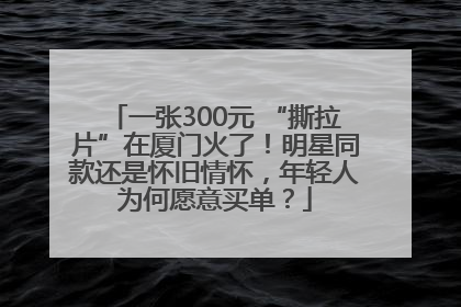 一张300元 “撕拉片”在厦门火了！明星同款还是怀旧情怀，年轻人为何愿意买单？