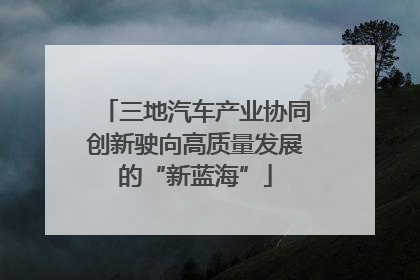 三地汽车产业协同创新驶向高质量发展的“新蓝海”