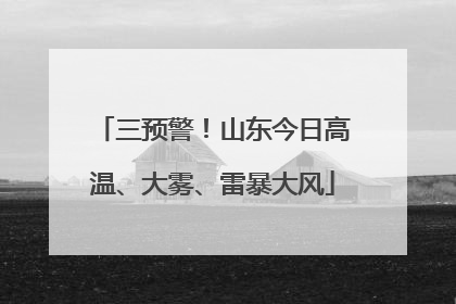 三预警！山东今日高温、大雾、雷暴大风