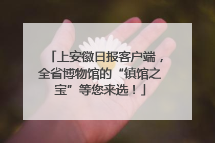 上安徽日报客户端，全省博物馆的“镇馆之宝”等您来选！
