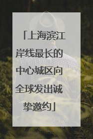 上海滨江岸线最长的中心城区向全球发出诚挚邀约