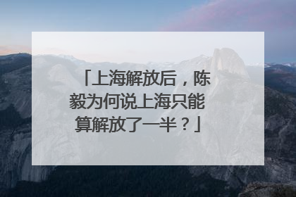 上海解放后，陈毅为何说上海只能算解放了一半？