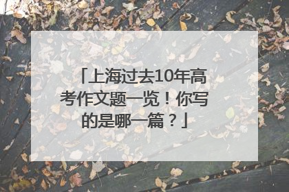 上海过去10年高考作文题一览！你写的是哪一篇？