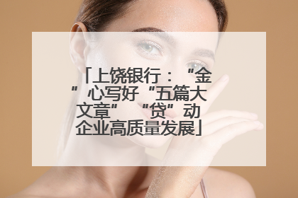 上饶银行：“金”心写好“五篇大文章” “贷”动企业高质量发展