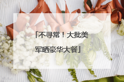 不寻常！大批美军晒豪华大餐