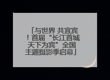 与世界 共宜宾！首届“长江首城 天下为宾”全国主题摄影季启幕