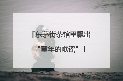 东茅街茶馆里飘出“童年的歌谣”