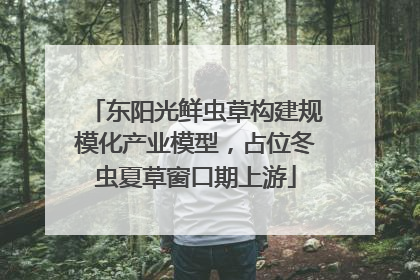 东阳光鲜虫草构建规模化产业模型，占位冬虫夏草窗口期上游