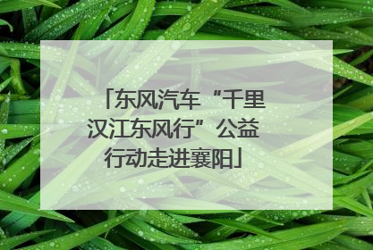 东风汽车“千里汉江东风行”公益行动走进襄阳