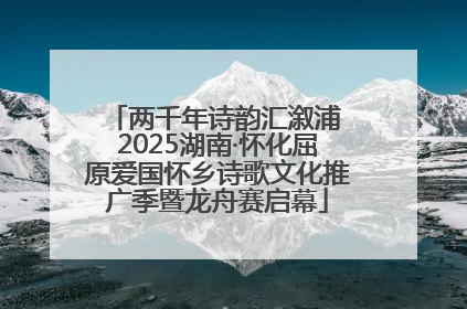 两千年诗韵汇溆浦 2025湖南·怀化屈原爱国怀乡诗歌文化推广季暨龙舟赛启幕