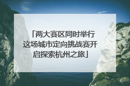两大赛区同时举行 这场城市定向挑战赛开启探索杭州之旅