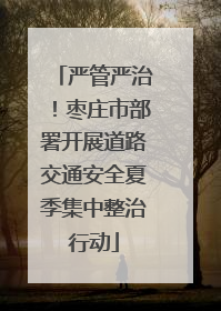 严管严治！枣庄市部署开展道路交通安全夏季集中整治行动