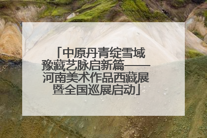 中原丹青绽雪域 豫藏艺脉启新篇——河南美术作品西藏展暨全国巡展启动