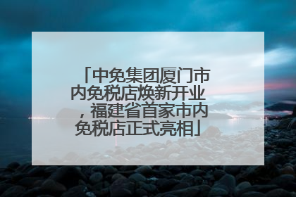 中免集团厦门市内免税店焕新开业，福建省首家市内免税店正式亮相