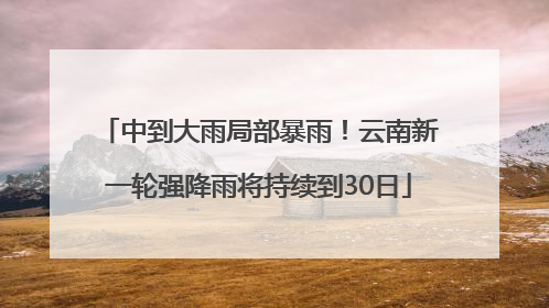 中到大雨局部暴雨！云南新一轮强降雨将持续到30日