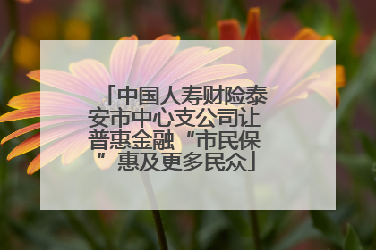 中国人寿财险泰安市中心支公司让普惠金融“市民保”惠及更多民众