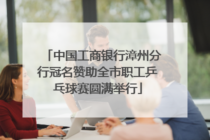 中国工商银行漳州分行冠名赞助全市职工乒乓球赛圆满举行