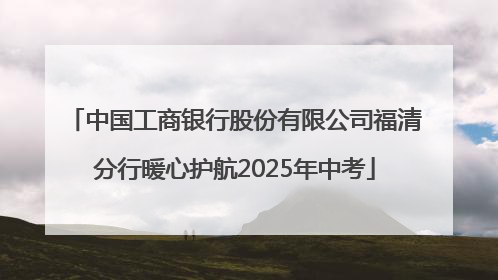 中国工商银行股份有限公司福清分行暖心护航2025年中考