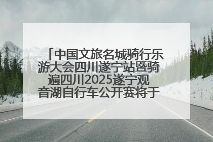 中国文旅名城骑行乐游大会四川遂宁站暨骑遍四川2025遂宁观音湖自行车公开赛将于6月22日开赛